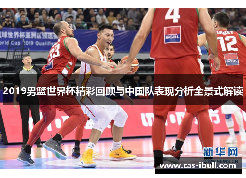 2019男篮世界杯精彩回顾与中国队表现分析全景式解读