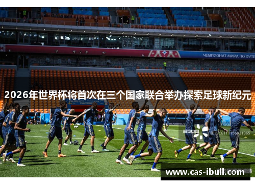 2026年世界杯将首次在三个国家联合举办探索足球新纪元
