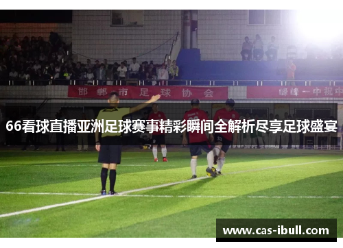 66看球直播亚洲足球赛事精彩瞬间全解析尽享足球盛宴