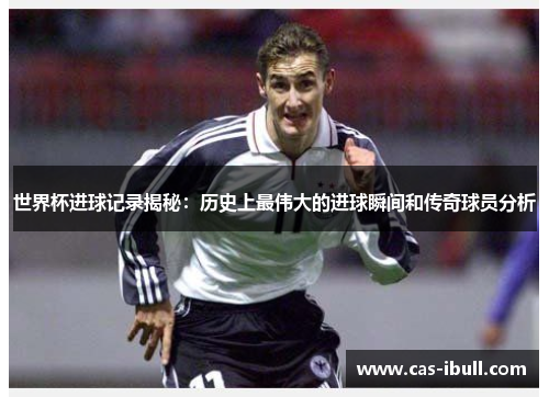 世界杯进球记录揭秘：历史上最伟大的进球瞬间和传奇球员分析