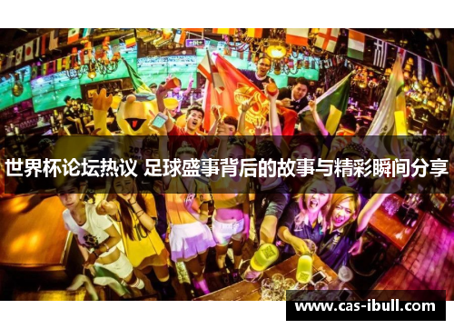 世界杯论坛热议 足球盛事背后的故事与精彩瞬间分享