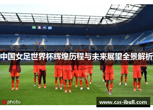 中国女足世界杯辉煌历程与未来展望全景解析