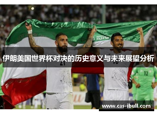伊朗美国世界杯对决的历史意义与未来展望分析