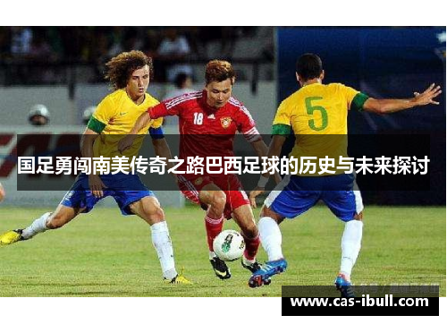 国足勇闯南美传奇之路巴西足球的历史与未来探讨