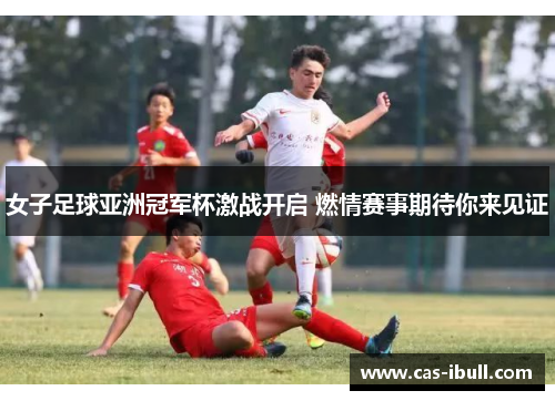 女子足球亚洲冠军杯激战开启 燃情赛事期待你来见证