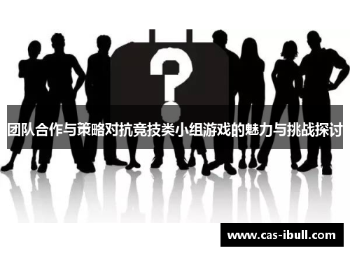 团队合作与策略对抗竞技类小组游戏的魅力与挑战探讨