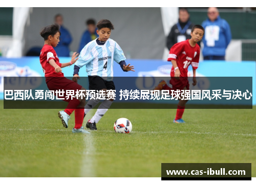 巴西队勇闯世界杯预选赛 持续展现足球强国风采与决心
