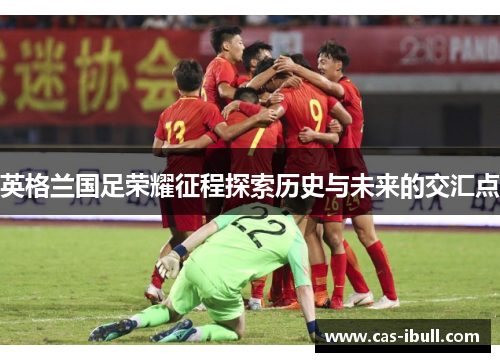 英格兰国足荣耀征程探索历史与未来的交汇点