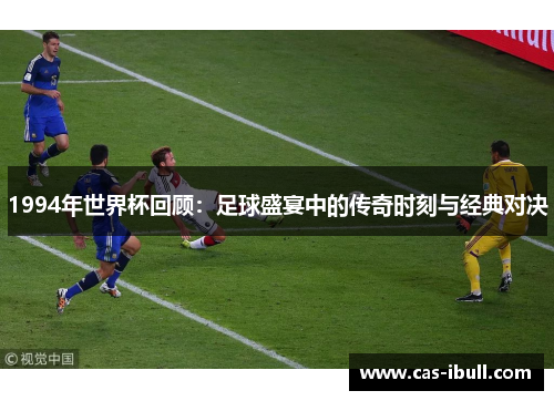 1994年世界杯回顾：足球盛宴中的传奇时刻与经典对决