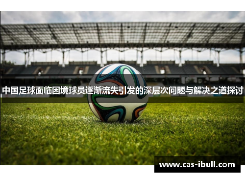 中国足球面临困境球员逐渐流失引发的深层次问题与解决之道探讨