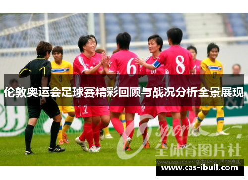 伦敦奥运会足球赛精彩回顾与战况分析全景展现