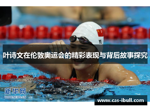 叶诗文在伦敦奥运会的精彩表现与背后故事探究
