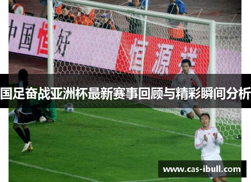国足奋战亚洲杯最新赛事回顾与精彩瞬间分析