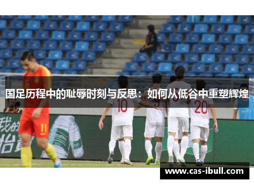 国足历程中的耻辱时刻与反思：如何从低谷中重塑辉煌
