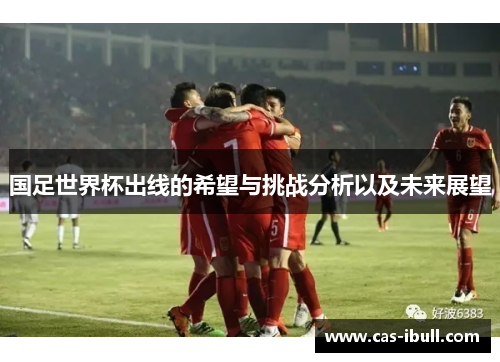 国足世界杯出线的希望与挑战分析以及未来展望