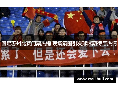 国足苏州比赛门票热销 现场氛围引发球迷期待与热情
