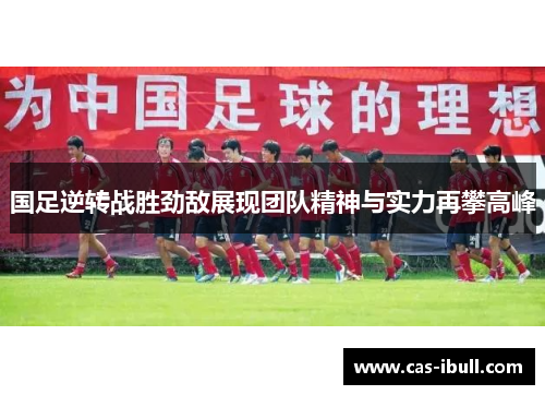 国足逆转战胜劲敌展现团队精神与实力再攀高峰