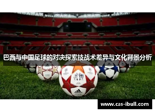 巴西与中国足球的对决探索技战术差异与文化背景分析