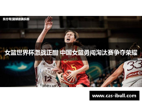 女篮世界杯激战正酣 中国女篮勇闯淘汰赛争夺荣耀