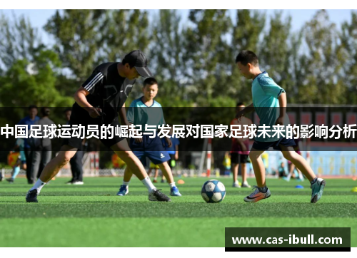 中国足球运动员的崛起与发展对国家足球未来的影响分析