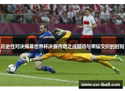 历史性对决揭幕世界杯决赛传奇之战期待与荣耀交织的时刻
